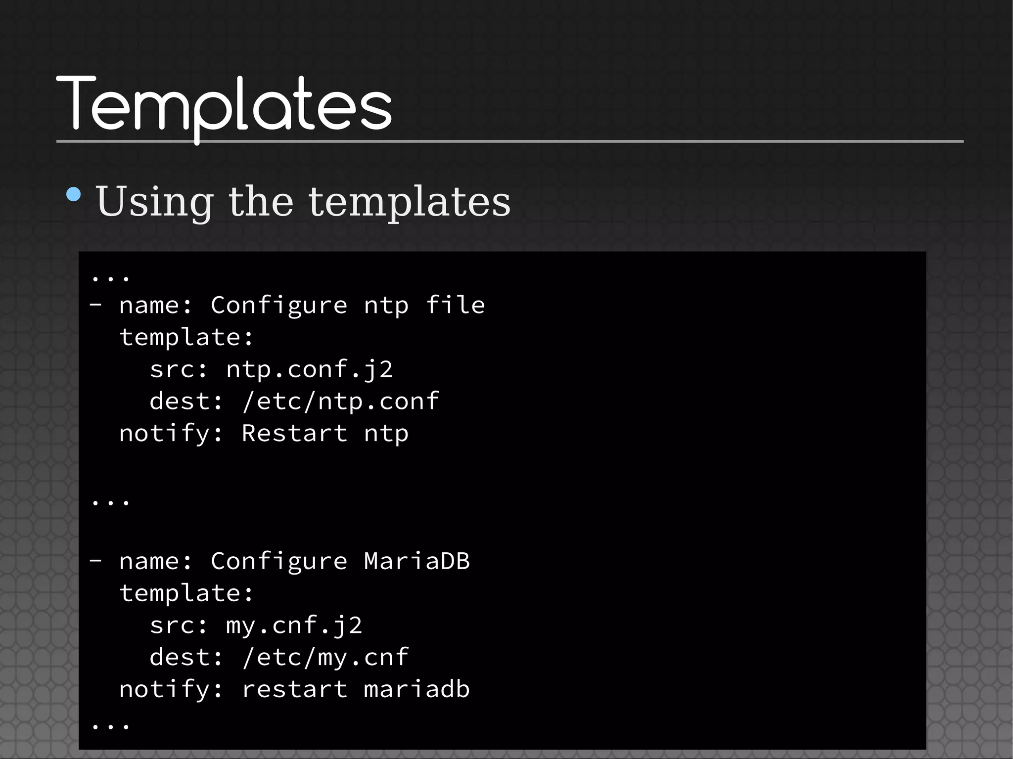 Templates
•Using the templates
...
- name: Configure ntp file
template:
src: ntp.conf.j2
dest: /etc/ntp.conf
notify: Restart ntp
...
- name: Configure MariaDB
template:
src: my.cnf.j2
dest: /etc/my.cnf
notify: restart mariadb
...
 