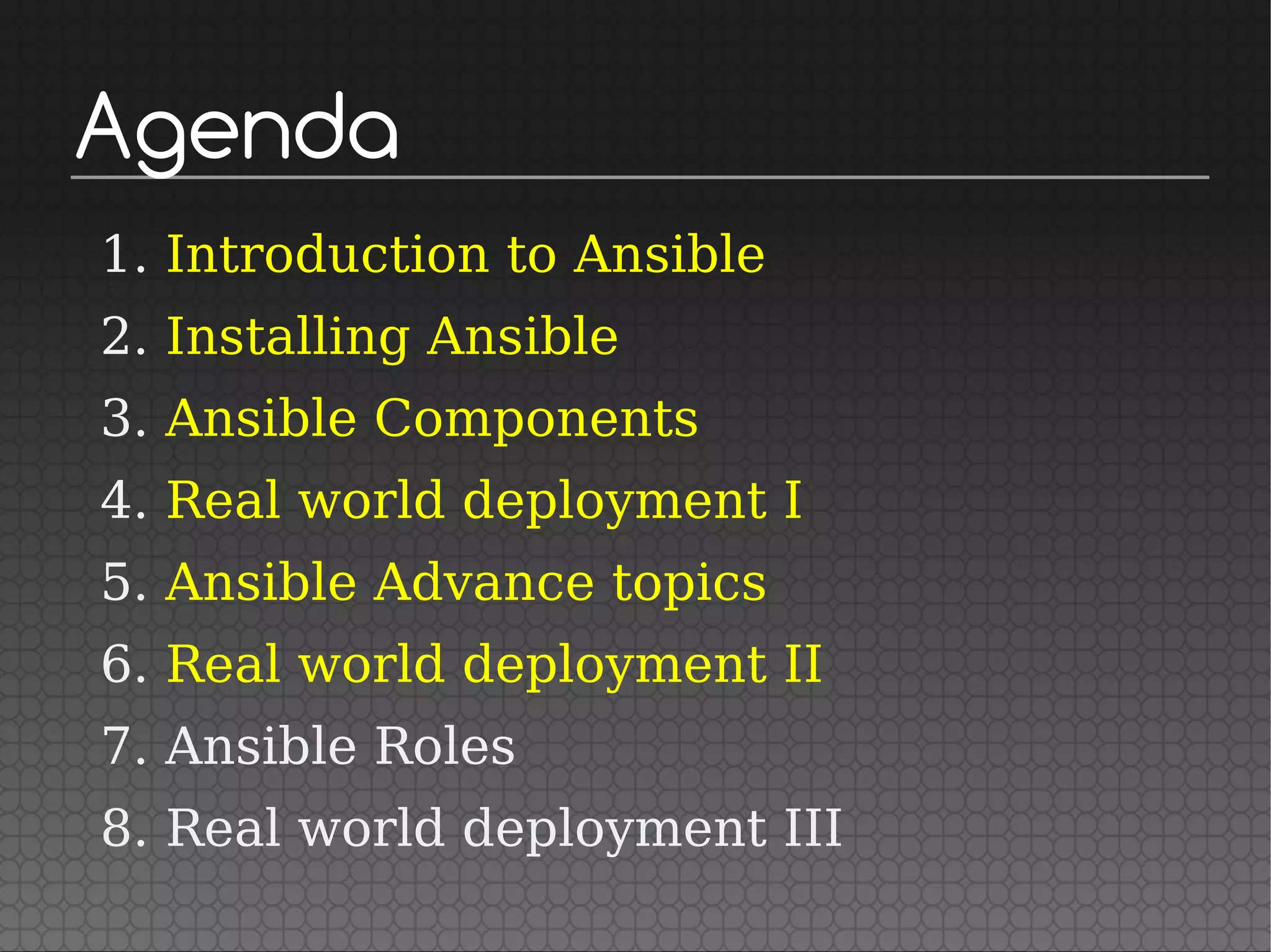Agenda
1. Introduction to Ansible
2. Installing Ansible
3. Ansible Components
4. Real world deployment I
5. Ansible Advance topics
6. Real world deployment II
7. Ansible Roles
8. Real world deployment III
 
