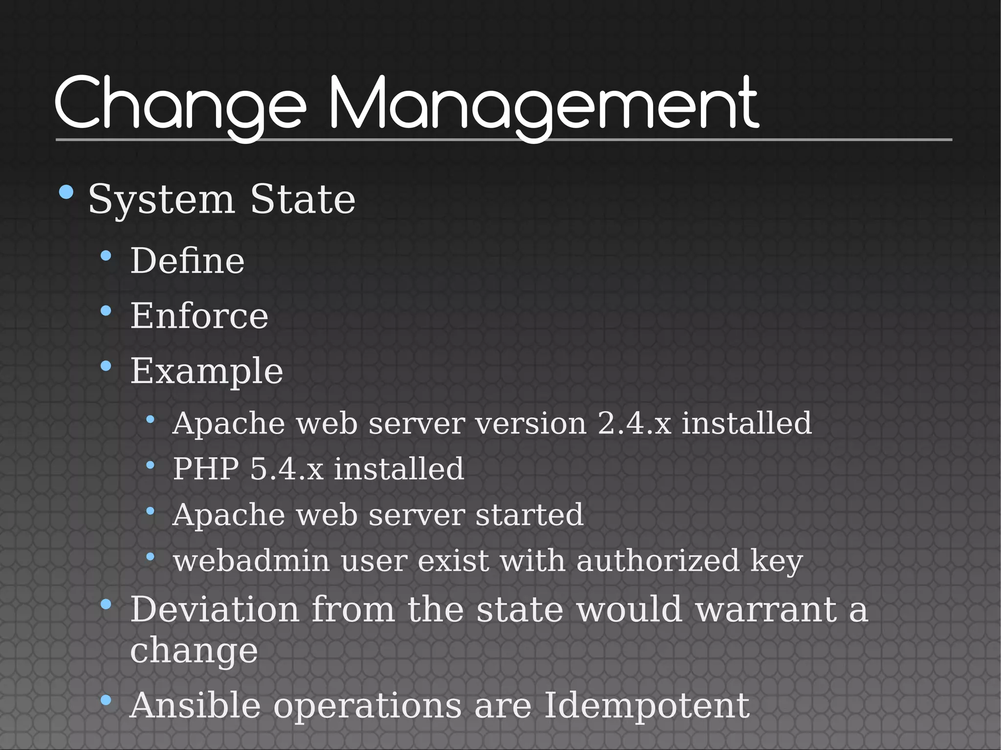 Change Management
•System State
• Define
• Enforce
• Example
• Apache web server version 2.4.x installed
• PHP 5.4.x installed
• Apache web server started
• webadmin user exist with authorized key
• Deviation from the state would warrant a
change
• Ansible operations are Idempotent
 