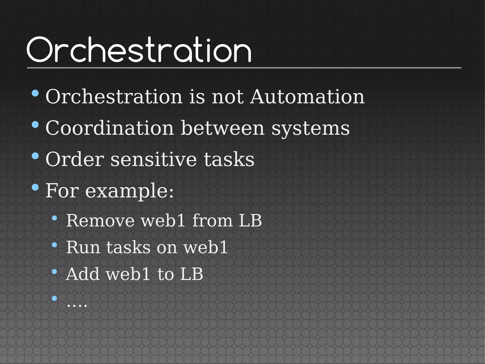Orchestration
•Orchestration is not Automation
•Coordination between systems
•Order sensitive tasks
•For example:
• Remove web1 from LB
• Run tasks on web1
• Add web1 to LB
• ….
 