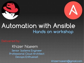 Hands on workshop
Khizer Naeem
Delivered by :
Senior Systems Engineer
Professional Cloud Architect
Devops Enthusiast
Automation with Ansible
khizernaeem@gmail.com
 