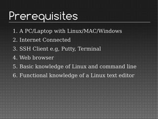 Prerequisites
1. A PC/Laptop with Linux/MAC/Windows
2. Internet Connected
3. SSH Client e.g, Putty, Terminal
4. Web browser
5. Basic knowledge of Linux and command line
6. Functional knowledge of a Linux text editor
 