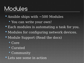 Modules
• Ansible ships with ~500 Modules
• You can write your own!
• Each modules is automating a task for you.
• Modules for configuring network devices.
• Module Support (Read the docs)
• Core
• Curated
• Community
• Lets see some in action
 