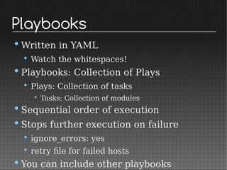 Playbooks
•Written in YAML
• Watch the whitespaces!
•Playbooks: Collection of Plays
• Plays: Collection of tasks
• Tasks: Collection of modules
•Sequential order of execution
•Stops further execution on failure
• ignore_errors: yes
• retry file for failed hosts
•You can include other playbooks
 