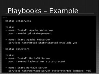 Playbooks – Example
---
- hosts: webservers
tasks:
- name: Install Apache Webserver
yum: name=httpd state=present
- name: Start Apache Webserver
service: name=httpd state=started enabled: yes
- hosts: dbservers
tasks:
- name: Install MariaDB Server
yum: name=mariadb-server state=present
- name: Start MariaDB Server
service: name=mariadb-server state=started enabled: yes
 