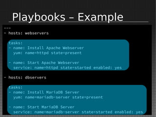 Playbooks – Example
---
- hosts: webservers
tasks:
- name: Install Apache Webserver
yum: name=httpd state=present
- name: Start Apache Webserver
service: name=httpd state=started enabled: yes
- hosts: dbservers
tasks:
- name: Install MariaDB Server
yum: name=mariadb-server state=present
- name: Start MariaDB Server
service: name=mariadb-server state=started enabled: yes
 
