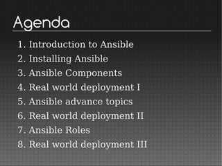 Agenda
1. Introduction to Ansible
2. Installing Ansible
3. Ansible Components
4. Real world deployment I
5. Ansible advance topics
6. Real world deployment II
7. Ansible Roles
8. Real world deployment III
 