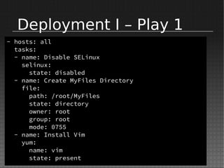 Deployment I – Play 1
- hosts: all
tasks:
- name: Disable SELinux
selinux:
state: disabled
- name: Create MyFiles Directory
file:
path: /root/MyFiles
state: directory
owner: root
group: root
mode: 0755
- name: Install Vim
yum:
name: vim
state: present
 