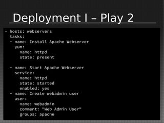 Deployment I – Play 2
- hosts: webservers
tasks:
- name: Install Apache Webserver
yum:
name: httpd
state: present
- name: Start Apache Webserver
service:
name: httpd
state: started
enabled: yes
- name: Create webadmin user
user:
name: webadmin
comment: "Web Admin User"
groups: apache
 