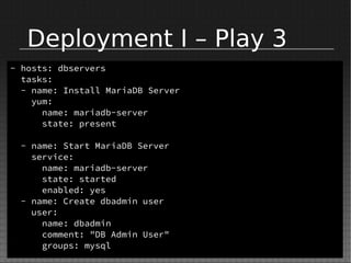 Deployment I – Play 3
- hosts: dbservers
tasks:
- name: Install MariaDB Server
yum:
name: mariadb-server
state: present
- name: Start MariaDB Server
service:
name: mariadb-server
state: started
enabled: yes
- name: Create dbadmin user
user:
name: dbadmin
comment: "DB Admin User"
groups: mysql
 