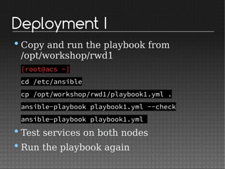 Deployment I
•Copy and run the playbook from
/opt/workshop/rwd1
[root@acs ~]
cd /etc/ansible
cp /opt/workshop/rwd1/playbook1.yml .
ansible-playbook playbook1.yml --check
ansible-playbook playbook1.yml
•Test services on both nodes
•Run the playbook again
 
