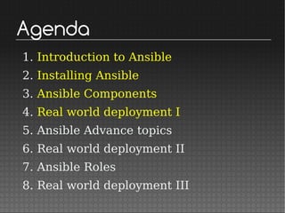 Agenda
1. Introduction to Ansible
2. Installing Ansible
3. Ansible Components
4. Real world deployment I
5. Ansible Advance topics
6. Real world deployment II
7. Ansible Roles
8. Real world deployment III
 
