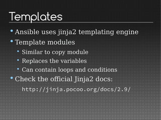 Templates
•Ansible uses jinja2 templating engine
•Template modules
• Similar to copy module
• Replaces the variables
• Can contain loops and conditions
•Check the official Jinja2 docs:
http://jinja.pocoo.org/docs/2.9/
 