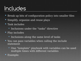 Includes
• Break up bits of configuration policy into smaller files
• Simplify, organize and reuse plays
• Task includes
• Inclusions under the “tasks” directive
• Play includes
• Inclusions along the same level of tasks
• You can pass variables when calling the include
statement
• One “template” playbook with variables can be used
multiple times with different variables
• Example:
 