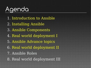 Agenda
1. Introduction to Ansible
2. Installing Ansible
3. Ansible Components
4. Real world deployment I
5. Ansible Advance topics
6. Real world deployment II
7. Ansible Roles
8. Real world deployment III
 