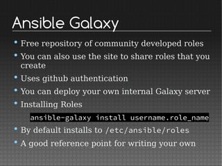 Ansible Galaxy
• Free repository of community developed roles
• You can also use the site to share roles that you
create
• Uses github authentication
• You can deploy your own internal Galaxy server
• Installing Roles
ansible-galaxy install username.role_name
• By default installs to /etc/ansible/roles
• A good reference point for writing your own
 