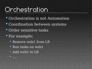 Orchestration
•Orchestration is not Automation
•Coordination between systems
•Order sensitive tasks
•For example:
• Remove web1 from LB
• Run tasks on web1
• Add web1 to LB
• ….
 
