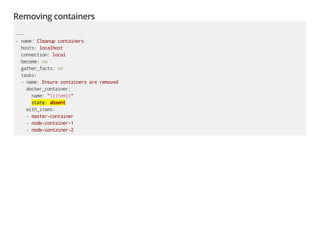Removing containers
---
- name: Cleanup containers
hosts: localhost
connection: local
become: no
gather_facts: no
tasks:
- name: Ensure containers are removed
docker_container:
name: "{{item}}"
state: absent
with_items:
- master-container
- node-container-1
- node-container-2
 