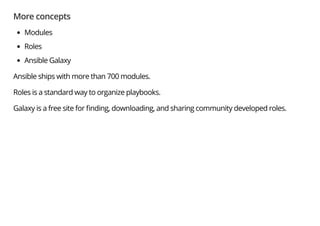 More concepts
Modules
Roles
Ansible Galaxy
Ansible ships with more than 700 modules.
Roles is a standard way to organize playbooks.
Galaxy is a free site for nding, downloading, and sharing community developed roles.
 