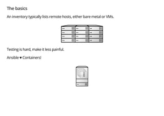 The basics
An inventory typically lists remote hosts, either bare metal or VMs.
Testing is hard, make it less painful.
Ansible ♥ Containers!
 