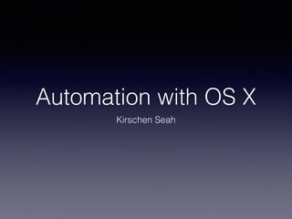 Automation with OS X
Kirschen Seah
 