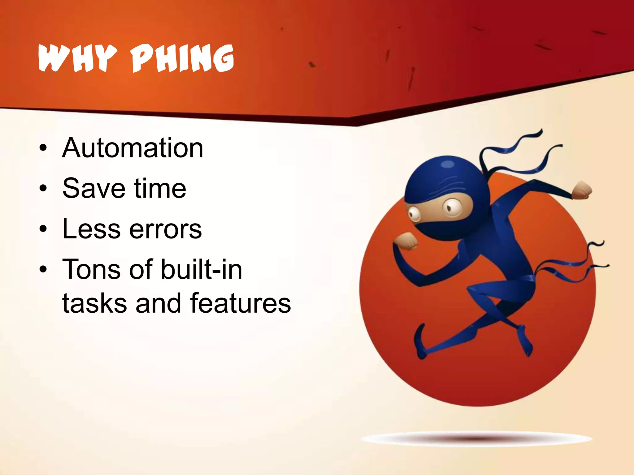 Why Phing

•   Automation
•   Save time
•   Less errors
•   Tons of built-in
    tasks and features
 