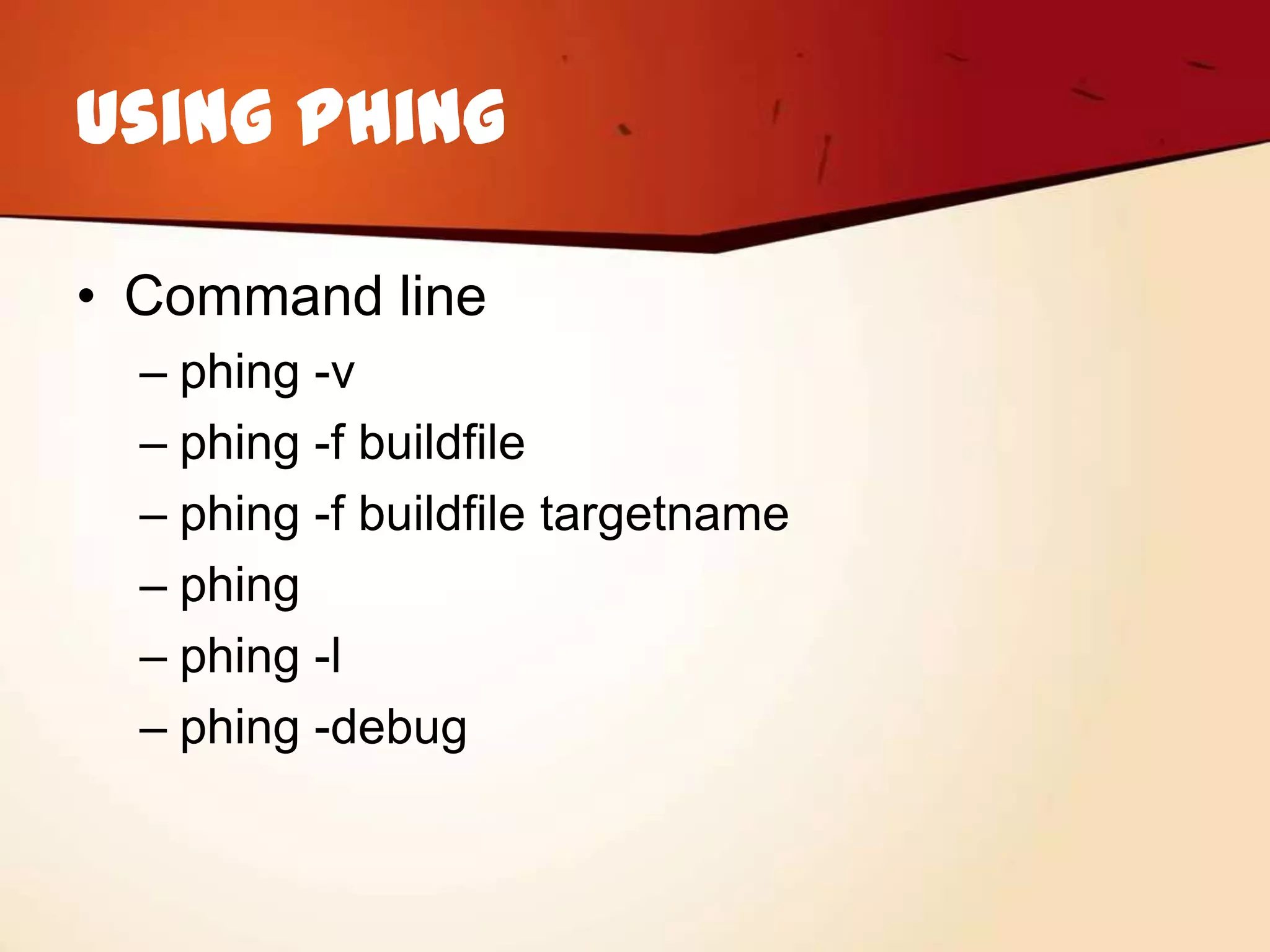 Using Phing

• Command line
  – phing -v
  – phing -f buildfile
  – phing -f buildfile targetname
  – phing
  – phing -l
  – phing -debug
 