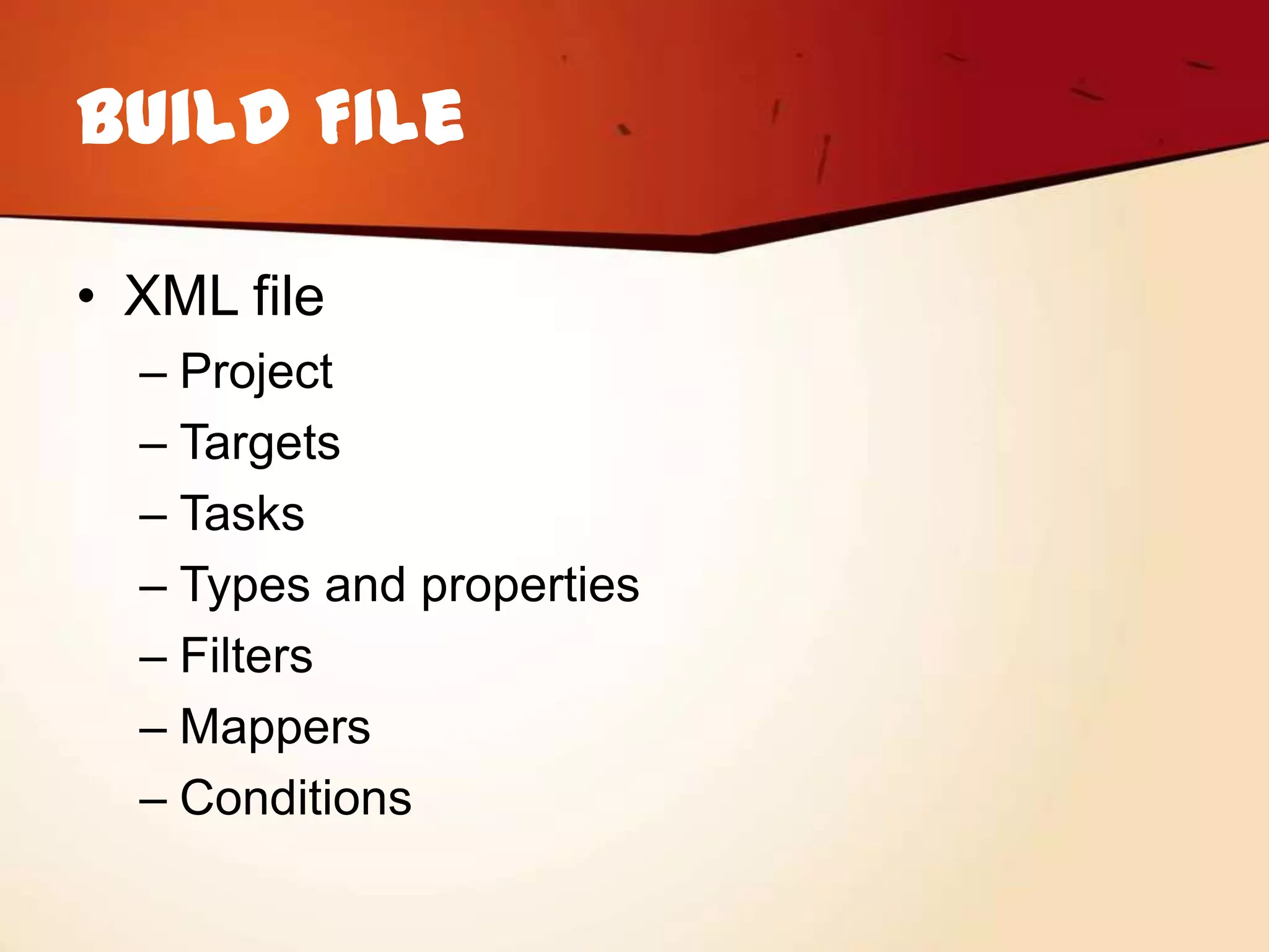Build File

• XML file
  – Project
  – Targets
  – Tasks
  – Types and properties
  – Filters
  – Mappers
  – Conditions
 
