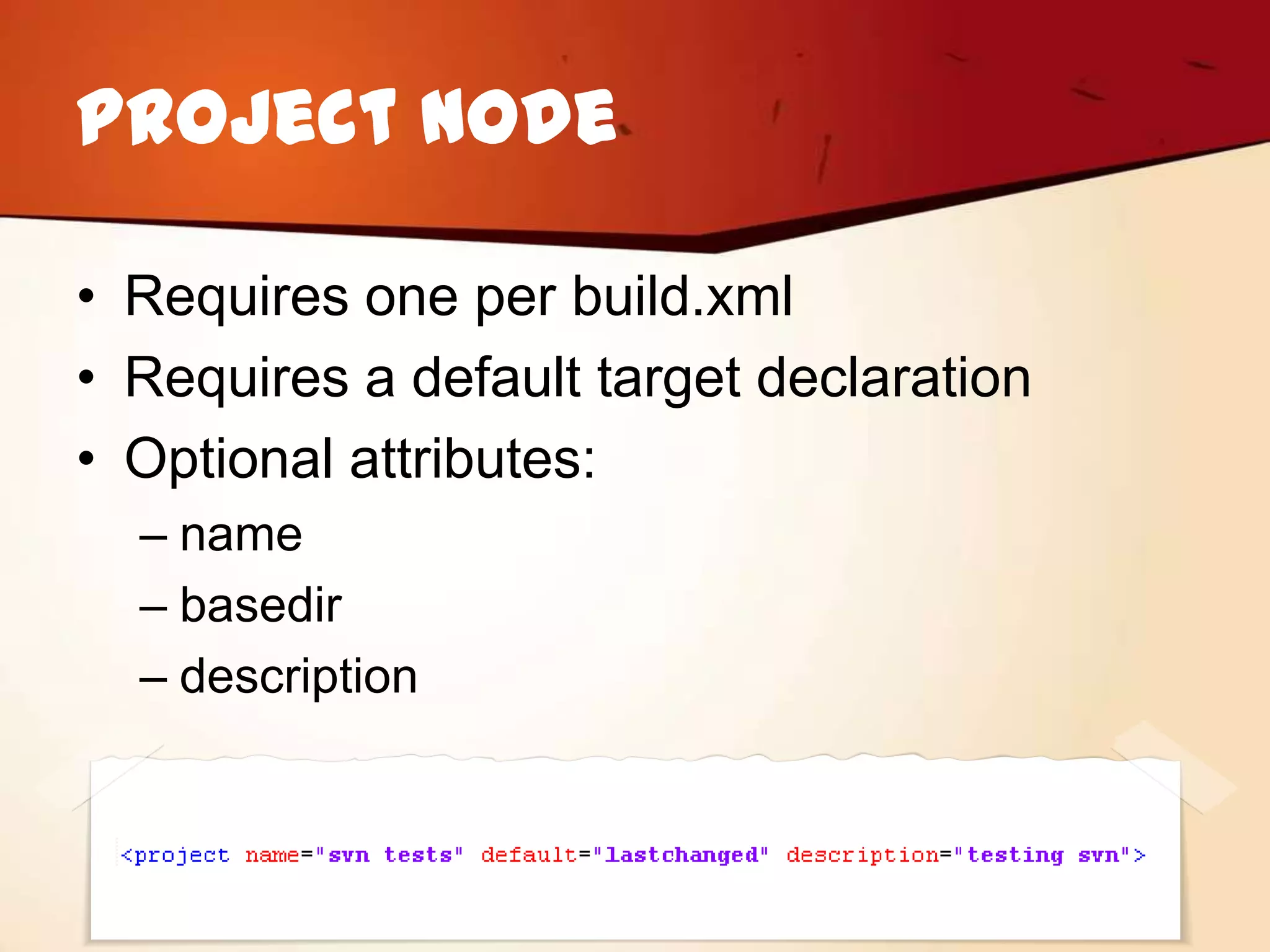 Project Node

• Requires one per build.xml
• Requires a default target declaration
• Optional attributes:
  – name
  – basedir
  – description
 