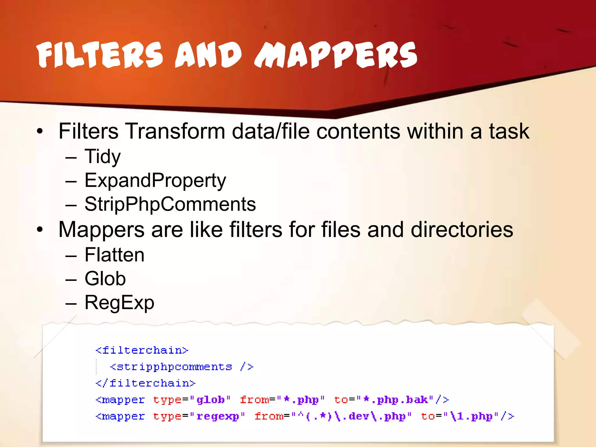 Filters and Mappers
• Filters Transform data/file contents within a task
   – Tidy
   – ExpandProperty
   – StripPhpComments
• Mappers are like filters for files and directories
   – Flatten
   – Glob
   – RegExp
 