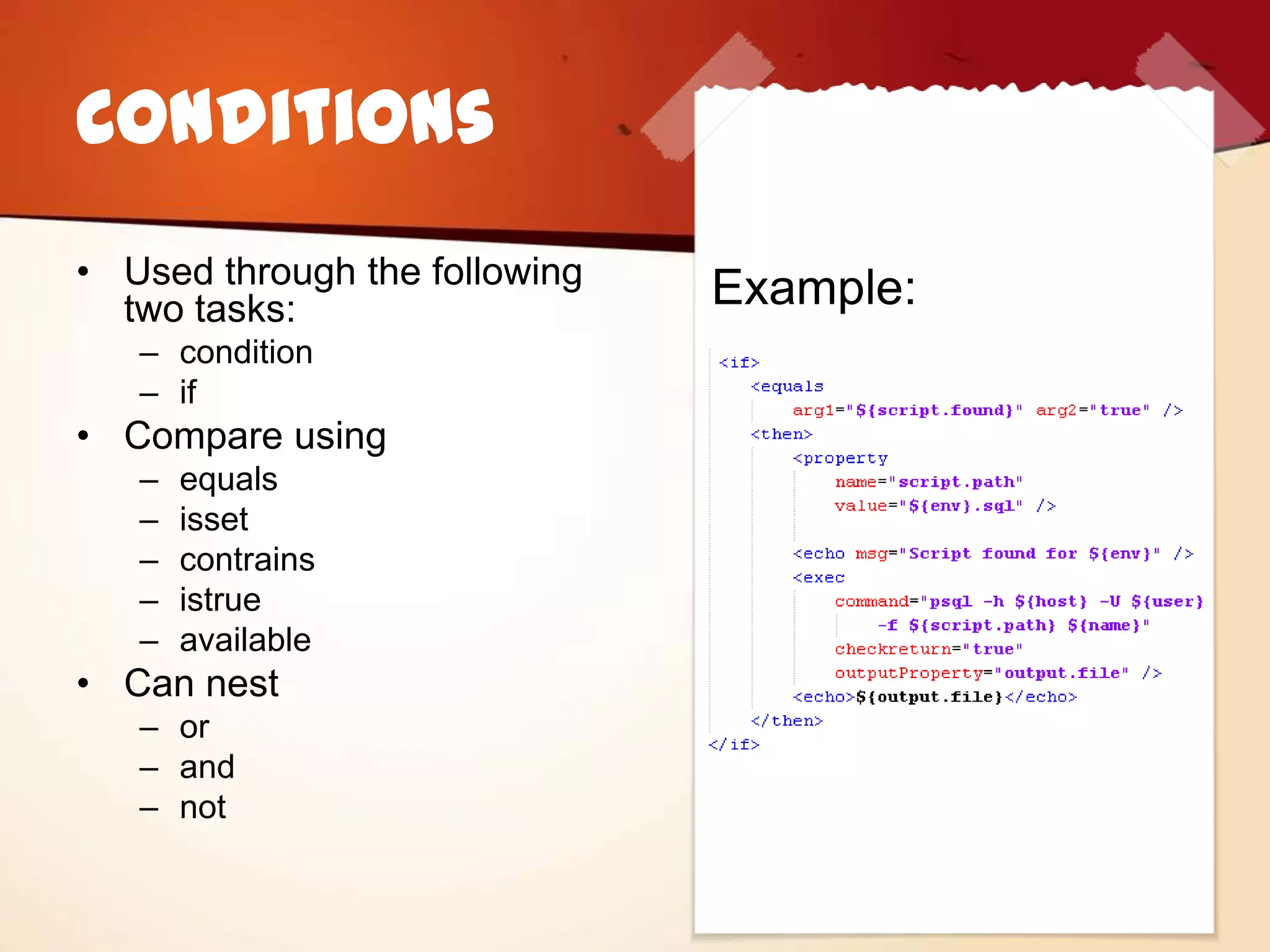 Conditions
• Used through the following
  two tasks:                   Example:
   – condition
   – if
• Compare using
   –   equals
   –   isset
   –   contrains
   –   istrue
   –   available
• Can nest
   – or
   – and
   – not
 
