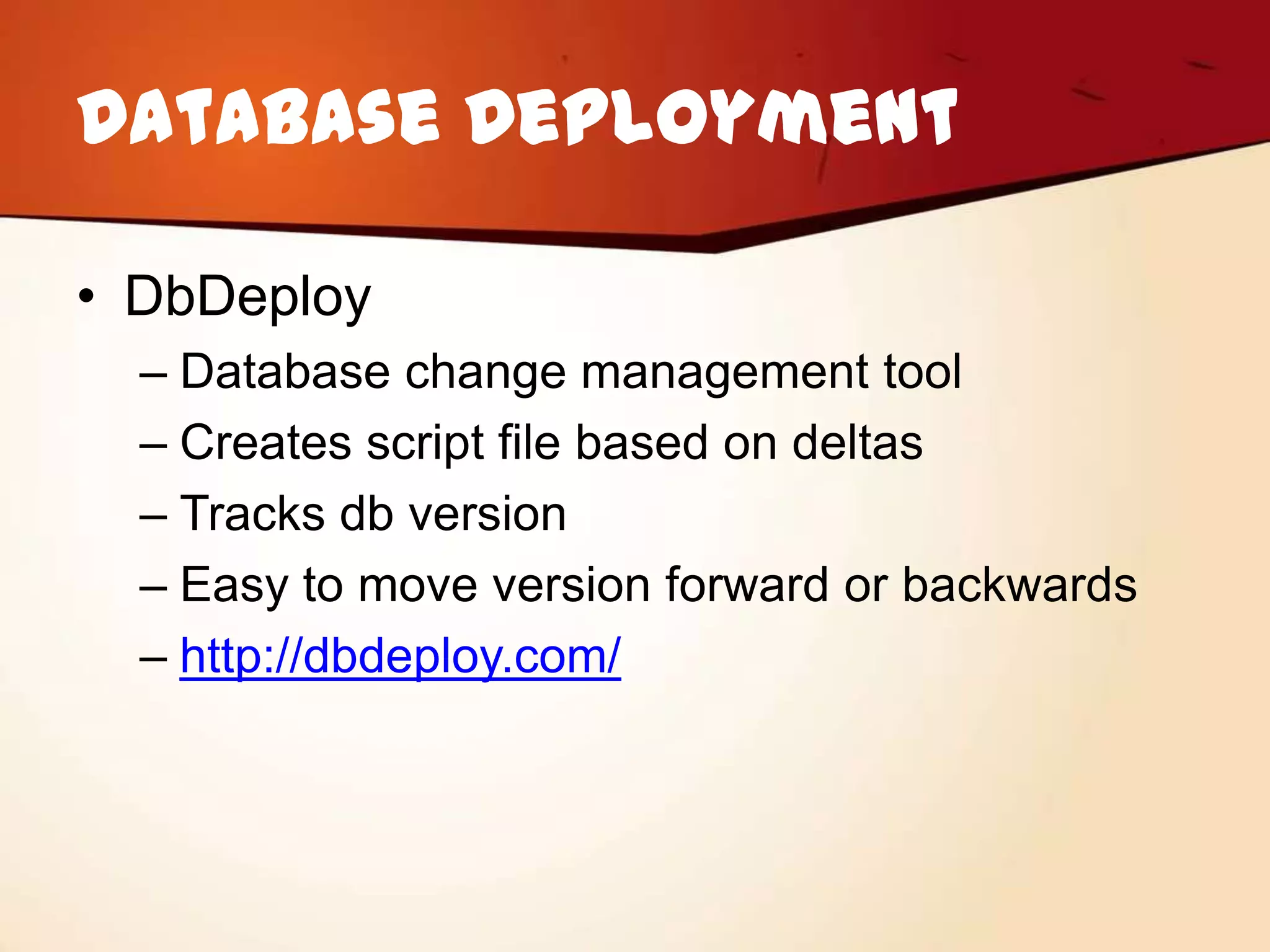 Database Deployment

• DbDeploy
  – Database change management tool
  – Creates script file based on deltas
  – Tracks db version
  – Easy to move version forward or backwards
  – http://dbdeploy.com/
 