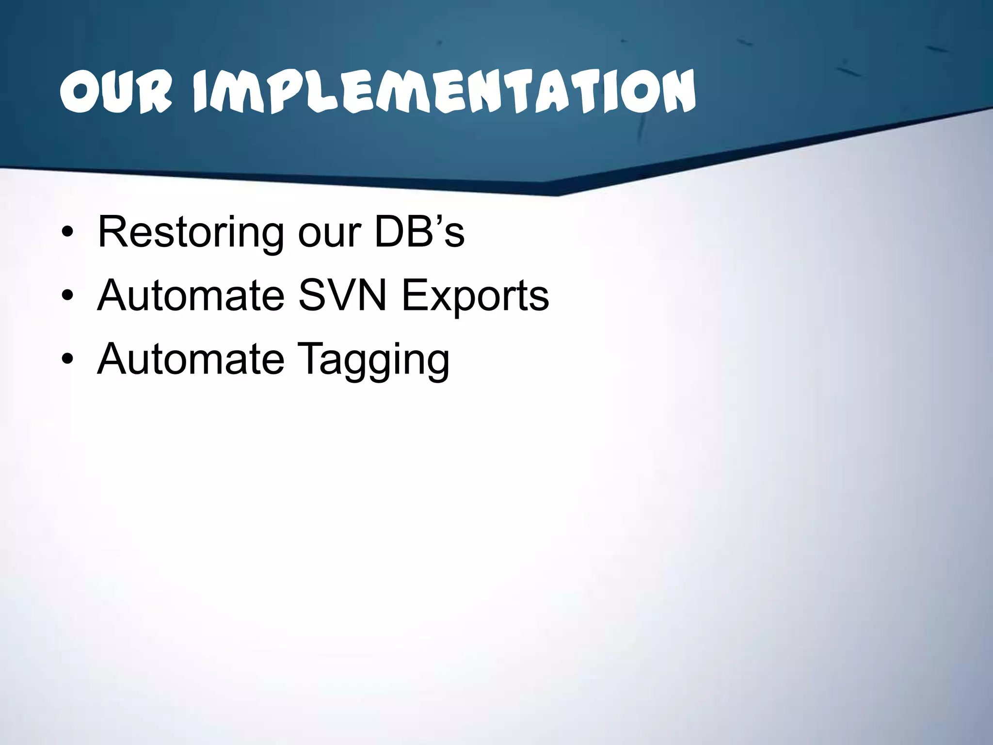 Our Implementation

• Restoring our DB’s
• Automate SVN Exports
• Automate Tagging
 