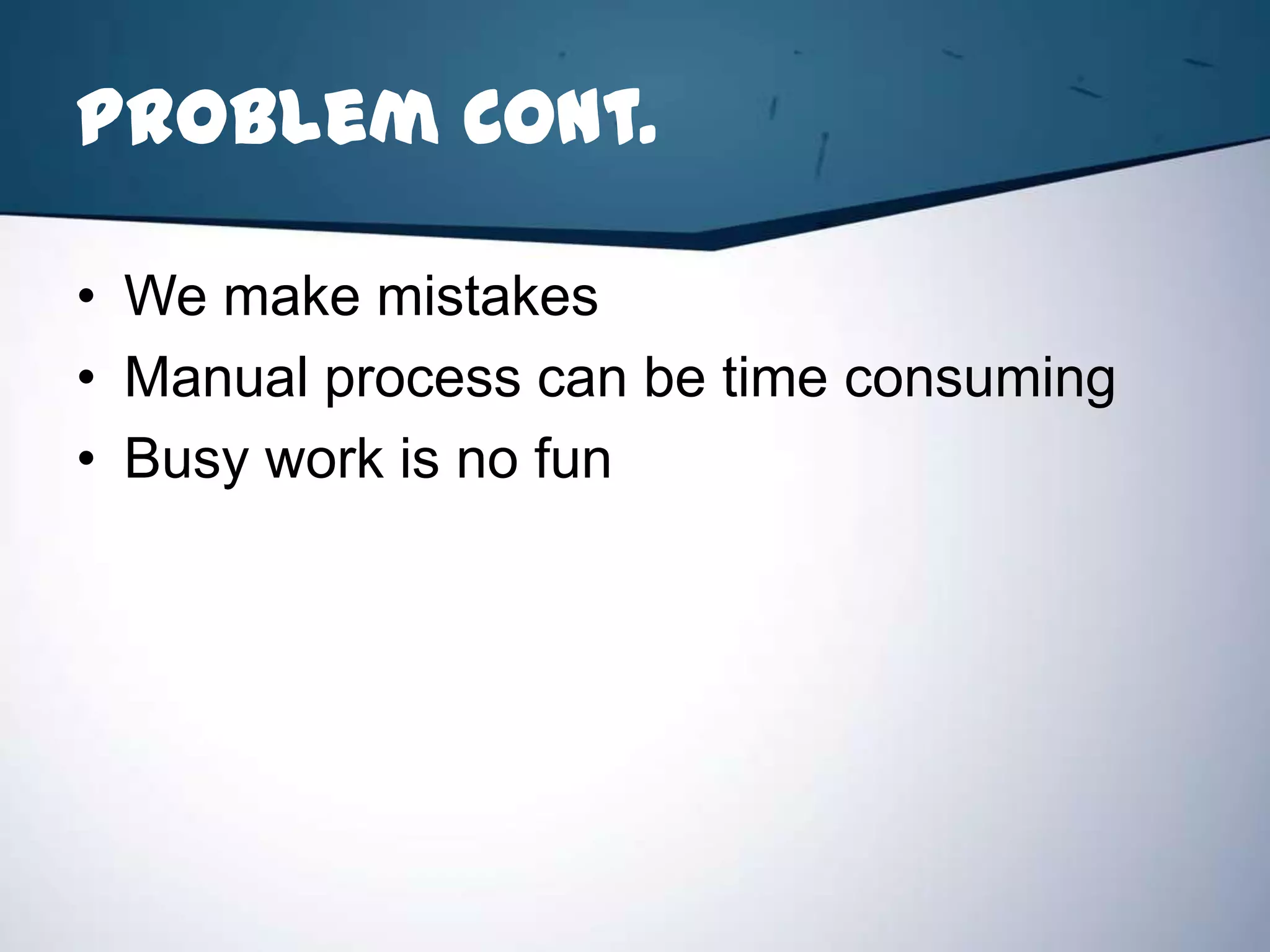 Problem Cont.

• We make mistakes
• Manual process can be time consuming
• Busy work is no fun
 