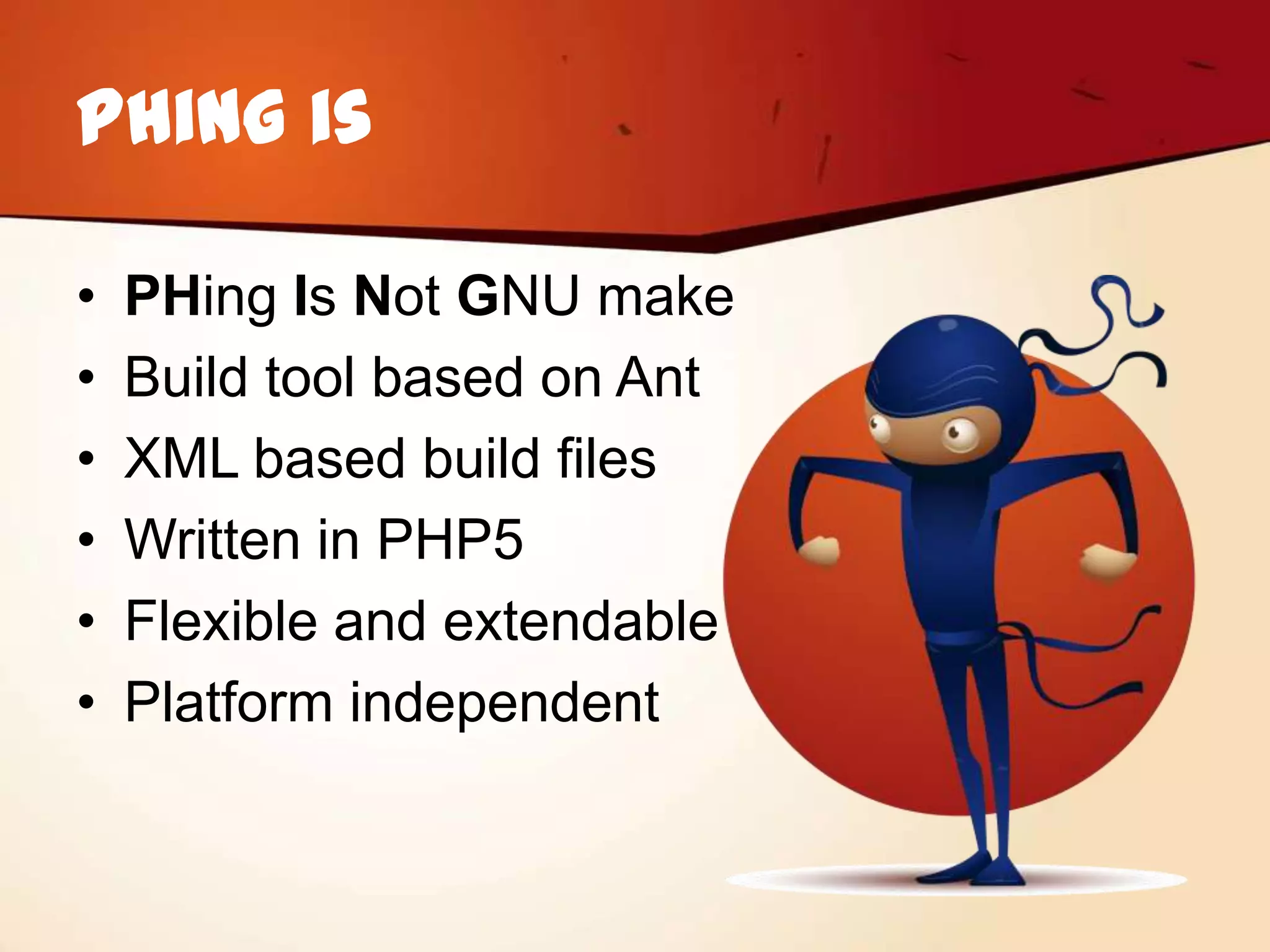 Phing is

•   PHing Is Not GNU make
•   Build tool based on Ant
•   XML based build files
•   Written in PHP5
•   Flexible and extendable
•   Platform independent
 