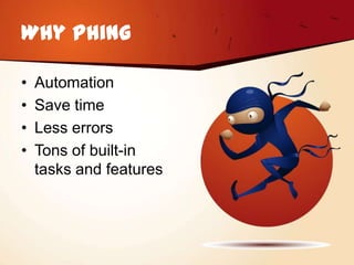 Why Phing

•   Automation
•   Save time
•   Less errors
•   Tons of built-in
    tasks and features
 