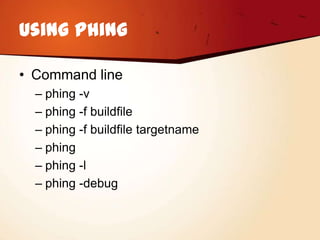 Using Phing

• Command line
  – phing -v
  – phing -f buildfile
  – phing -f buildfile targetname
  – phing
  – phing -l
  – phing -debug
 
