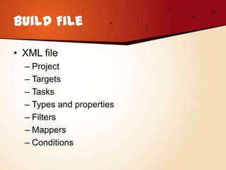 Build File

• XML file
  – Project
  – Targets
  – Tasks
  – Types and properties
  – Filters
  – Mappers
  – Conditions
 