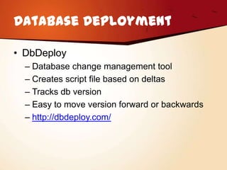 Database Deployment

• DbDeploy
  – Database change management tool
  – Creates script file based on deltas
  – Tracks db version
  – Easy to move version forward or backwards
  – http://dbdeploy.com/
 