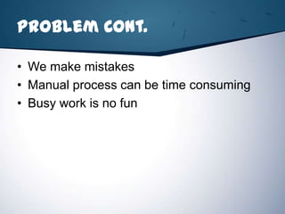 Problem Cont.

• We make mistakes
• Manual process can be time consuming
• Busy work is no fun
 