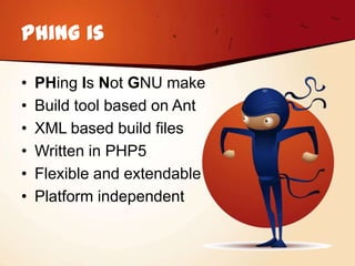 Phing is

•   PHing Is Not GNU make
•   Build tool based on Ant
•   XML based build files
•   Written in PHP5
•   Flexible and extendable
•   Platform independent
 