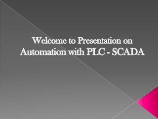 Welcome to Presentation on
Automation with PLC - SCADA
 