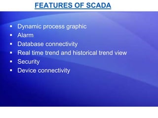 FEATURES OF SCADA 
 Dynamic process graphic 
 Alarm 
 Database connectivity 
 Real time trend and historical trend view 
 Security 
 Device connectivity 
 