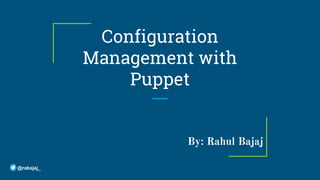 Configuration
Management with
Puppet
By: Rahul Bajaj
@rabajaj_
 