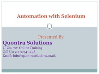 Automation with Selenium 
Presented By 
Quontra Solutions 
IT Courses Online Training 
Call Us: 20-3734-1498 
Email: info@quontrasolutions.co.uk 
 