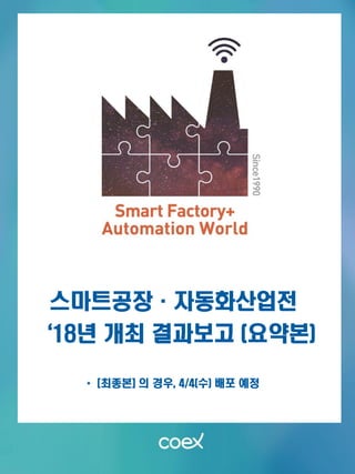 Connectivity : TowardSmartFactory
Smart Sensor Expo 2017
스마트공장·자동화산업전
‘18년 개최 결과보고 (요약본)
* [최종본] 의 경우, 4/4(수) 배포 예정
 