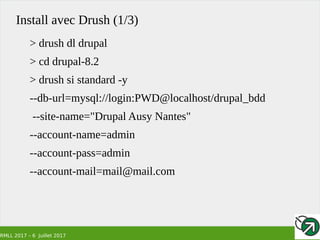 RMLL 2017 – 6 Juillet 2017
Install avec Drush (1/3)
> drush dl drupal
> cd drupal-8.2
> drush si standard -y
--db-url=mysql://login:PWD@localhost/drupal_bdd
--site-name="Drupal Ausy Nantes"
--account-name=admin
--account-pass=admin
--account-mail=mail@mail.com
 