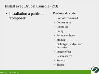 RMLL 2017 – 6 Juillet 2017
Install avec Drupal Console (2/3)
● Installation à partir de
'composer'
● Produire du code
– Console command
– Content type
– Controller
– Entity
– Form alter hook
– Module
– Field type, widget and
formatter
– Image effect
– Rest resource
– Service
– Theme
 