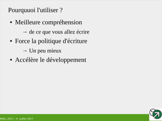 RMLL 2017 – 6 Juillet 2017
Pourquuoi l'utiliser ?
● Meilleure compréhension
→ de ce que vous allez écrire
● Force la politique d'écriture
→ Un peu mieux
● Accélère le développement
 