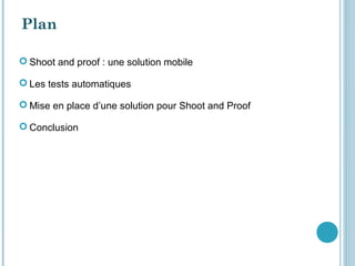 Plan

 Shoot and proof : une solution mobile

 Les tests automatiques

 Mise en place d’une solution pour Shoot and Proof

 Conclusion
 